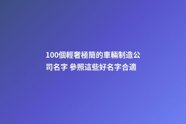 100個輕奢極簡的車輛制造公司名字 參照這些好名字合適
